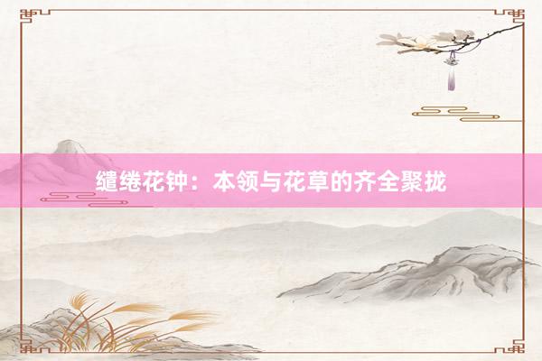 缱绻花钟：本领与花草的齐全聚拢