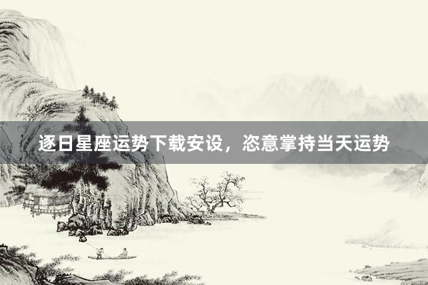 逐日星座运势下载安设，恣意掌持当天运势