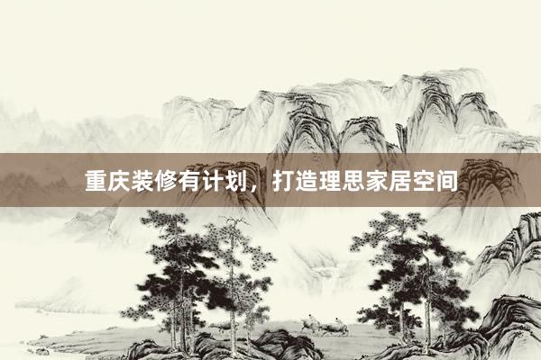 重庆装修有计划，打造理思家居空间